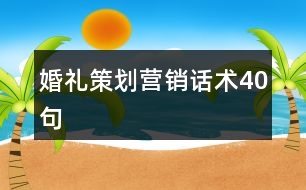 婚禮策劃營(yíng)銷(xiāo)話術(shù)40句