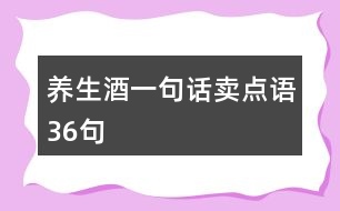 養(yǎng)生酒一句話賣點(diǎn)語(yǔ)36句