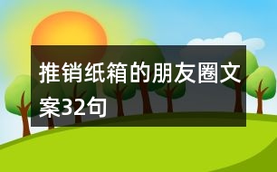 推銷(xiāo)紙箱的朋友圈文案32句