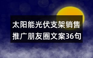 太陽(yáng)能光伏支架銷售推廣朋友圈文案36句