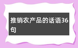 推銷(xiāo)農(nóng)產(chǎn)品的話(huà)語(yǔ)36句