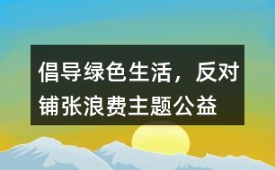 “倡導綠色生活，反對鋪張浪費”主題公益朋友圈文案38句