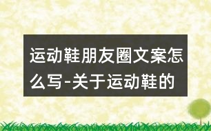 運(yùn)動(dòng)鞋朋友圈文案怎么寫-關(guān)于運(yùn)動(dòng)鞋的朋友圈文案37句