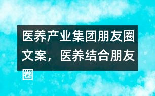醫(yī)養(yǎng)產(chǎn)業(yè)集團(tuán)朋友圈文案，醫(yī)養(yǎng)結(jié)合朋友圈文案35句