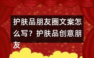 護(hù)膚品朋友圈文案怎么寫？護(hù)膚品創(chuàng)意朋友圈文案34句