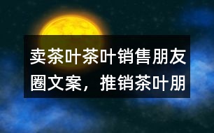 賣茶葉、茶葉銷售朋友圈文案，推銷茶葉朋友圈文案36句