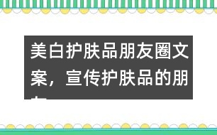 美白護膚品朋友圈文案，宣傳護膚品的朋友圈文案40句