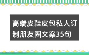 高端皮鞋、皮包私人訂制朋友圈文案35句
