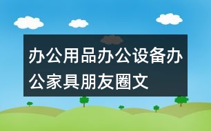 辦公用品、辦公設(shè)備、辦公家具朋友圈文案39句