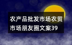農(nóng)產(chǎn)品批發(fā)市場(chǎng)、農(nóng)貿(mào)市場(chǎng)朋友圈文案39句