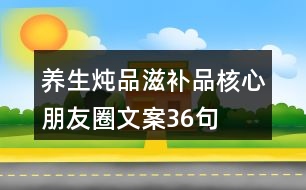 養(yǎng)生燉品、滋補(bǔ)品核心朋友圈文案36句