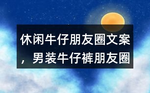 &quot;休閑牛仔朋友圈文案，男裝牛仔褲朋友圈文案	&quot;35句