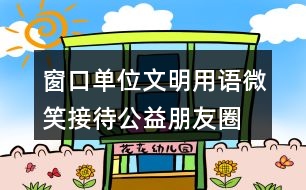 窗口單位文明用語(yǔ)、微笑接待公益朋友圈文案35句