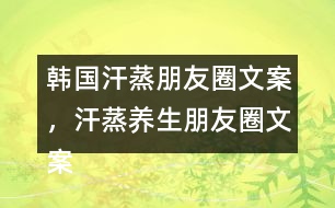 韓國(guó)汗蒸朋友圈文案，汗蒸養(yǎng)生朋友圈文案34句