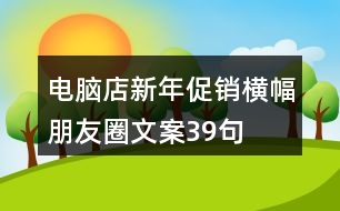 電腦店新年促銷(xiāo)橫幅朋友圈文案39句