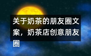 關(guān)于奶茶的朋友圈文案，奶茶店創(chuàng)意朋友圈文案34句