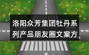 洛陽(yáng)眾芳集團(tuán)牡丹系列產(chǎn)品朋友圈文案方案展示33句