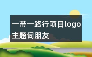 “一帶一路行”項(xiàng)目logo、主題詞、朋友圈文案37句