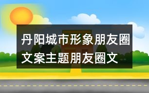 丹陽城市形象朋友圈文案、主題朋友圈文案37句