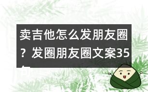 賣吉他怎么發(fā)朋友圈？發(fā)圈朋友圈文案35句