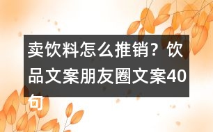 賣飲料怎么推銷？飲品文案朋友圈文案40句