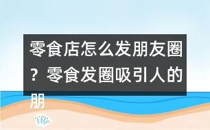 零食店怎么發(fā)朋友圈？零食發(fā)圈吸引人的朋友圈文案34句