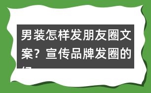 男裝怎樣發(fā)朋友圈文案？宣傳品牌發(fā)圈的經(jīng)典語36句