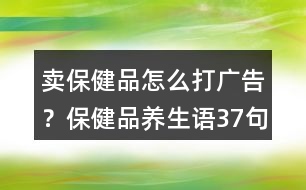賣保健品怎么打廣告？保健品養(yǎng)生語37句