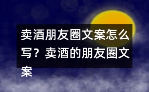 賣酒朋友圈文案怎么寫？賣酒的朋友圈文案33句