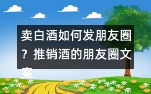 賣白酒如何發(fā)朋友圈？推銷酒的朋友圈文案34句