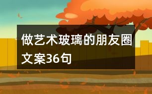 做藝術(shù)玻璃的朋友圈文案36句
