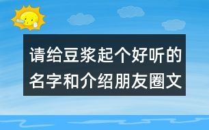 請(qǐng)給豆?jié){起個(gè)好聽(tīng)的名字和介紹朋友圈文案33句