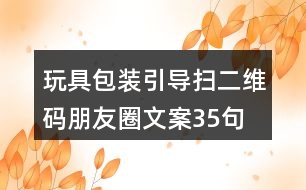 玩具包裝引導(dǎo)掃二維碼朋友圈文案35句