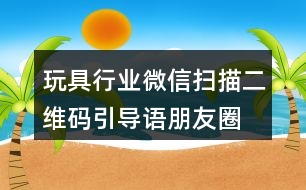 玩具行業(yè)微信掃描二維碼引導(dǎo)語、朋友圈文案38句