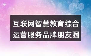 互聯(lián)網(wǎng)智慧教育綜合運(yùn)營(yíng)服務(wù)品牌朋友圈文案32句