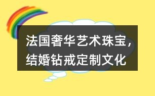 “法國奢華藝術(shù)珠寶，結(jié)婚鉆戒定制”文化朋友圈文案32句