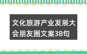 文化旅游產業(yè)發(fā)展大會朋友圈文案38句
