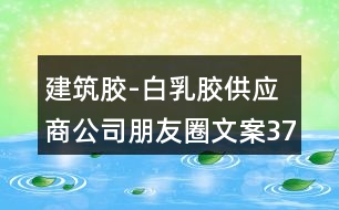 建筑膠-白乳膠供應商公司朋友圈文案37句