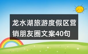 龍水湖旅游度假區(qū)營(yíng)銷朋友圈文案40句