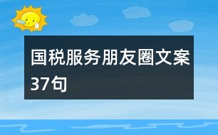 國(guó)稅服務(wù)朋友圈文案37句