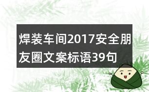 焊裝車間2017安全朋友圈文案標(biāo)語(yǔ)39句