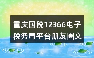 重慶國(guó)稅12366電子稅務(wù)局平臺(tái)朋友圈文案38句