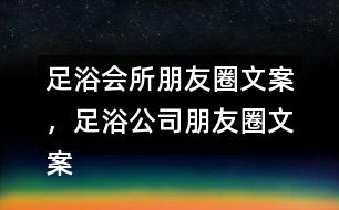 足浴會所朋友圈文案，足浴公司朋友圈文案36句