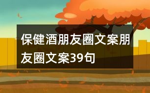 保健酒朋友圈文案、朋友圈文案39句