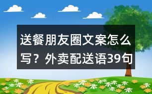 送餐朋友圈文案怎么寫？外賣配送語39句