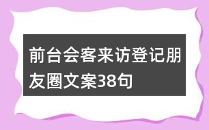 前臺(tái)會(huì)客來(lái)訪登記朋友圈文案38句