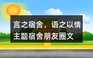 “言之宿舍，語(yǔ)之以情”主題宿舍朋友圈文案39句