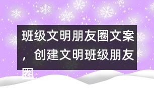 班級(jí)文明朋友圈文案，創(chuàng)建文明班級(jí)朋友圈文案38句