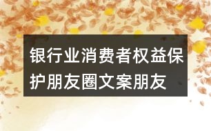 銀行業(yè)消費(fèi)者權(quán)益保護(hù)朋友圈文案、朋友圈文案35句