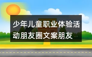 少年兒童職業(yè)體驗(yàn)活動(dòng)朋友圈文案、朋友圈文案37句